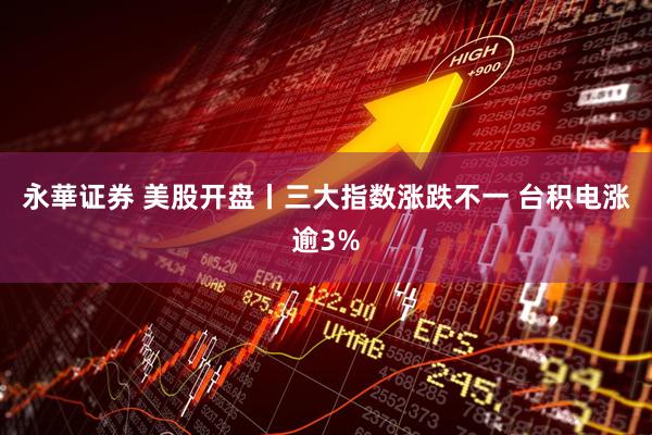 永華证券 美股开盘丨三大指数涨跌不一 台积电涨逾3%