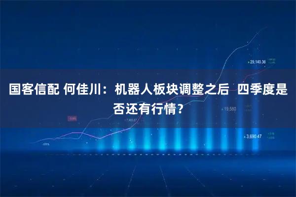 国客信配 何佳川：机器人板块调整之后  四季度是否还有行情？