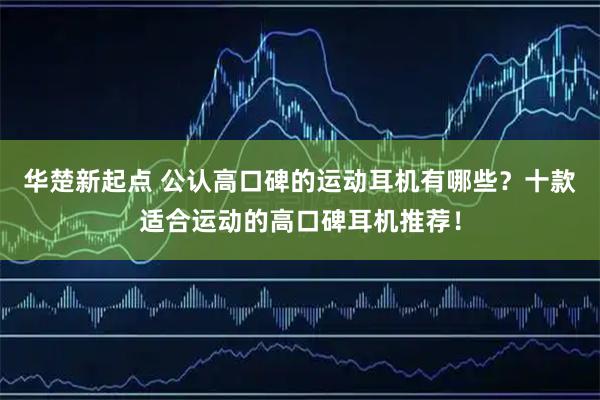 华楚新起点 公认高口碑的运动耳机有哪些？十款适合运动的高口碑耳机推荐！