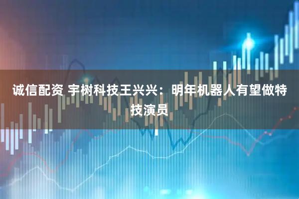 诚信配资 宇树科技王兴兴：明年机器人有望做特技演员