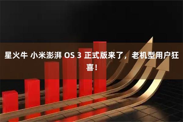 星火牛 小米澎湃 OS 3 正式版来了,老机型用户狂喜!