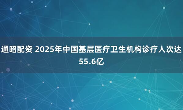 通昭配资 2025年中国基层医疗卫生机构诊疗人次达55.6亿