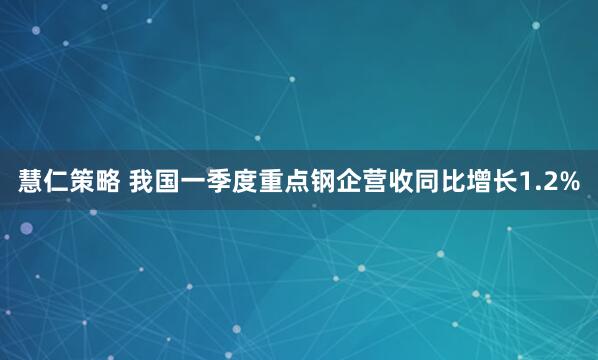 慧仁策略 我国一季度重点钢企营收同比增长1.2%