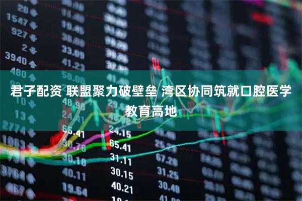 君子配资 联盟聚力破壁垒 湾区协同筑就口腔医学教育高地