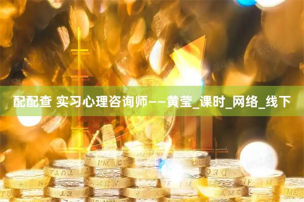 配配查 实习心理咨询师——黄莹_课时_网络_线下