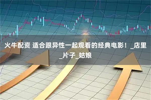 火牛配资 适合跟异性一起观看的经典电影！_店里_片子_姑娘