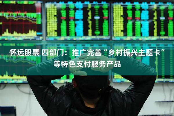 怀远股票 四部门：推广完善“乡村振兴主题卡”等特色支付服务产品