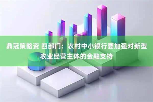 鼎冠策略资 四部门：农村中小银行要加强对新型农业经营主体的金融支持