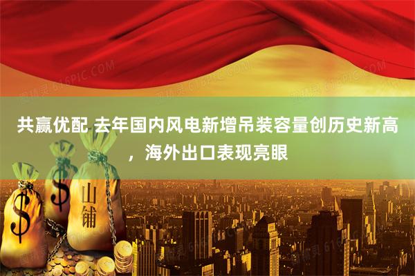 共赢优配 去年国内风电新增吊装容量创历史新高，海外出口表现亮眼