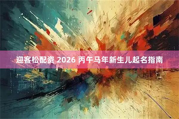 迎客松配资 2026 丙午马年新生儿起名指南