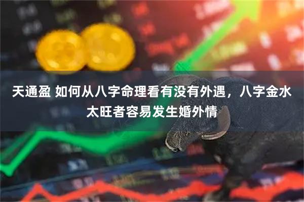 天通盈 如何从八字命理看有没有外遇，八字金水太旺者容易发生婚外情