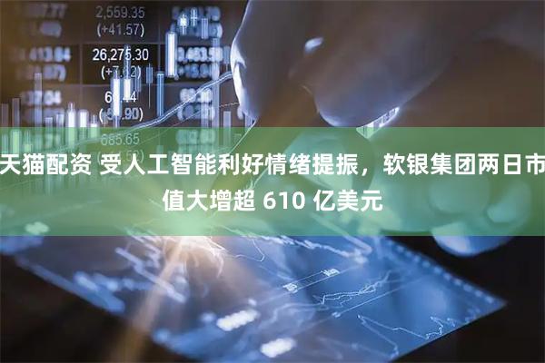 天猫配资 受人工智能利好情绪提振,软银集团两日市值大增超 610 亿美元