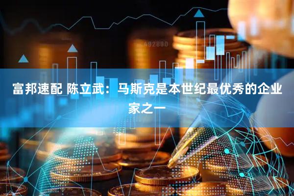 富邦速配 陈立武：马斯克是本世纪最优秀的企业家之一