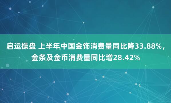 启运操盘 上半年中国金饰消费量同比降33.88%，金条及金币消费量同比增28.42%