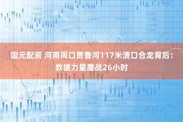 国元配资 河南周口贾鲁河117米溃口合龙背后：救援力量鏖战26小时