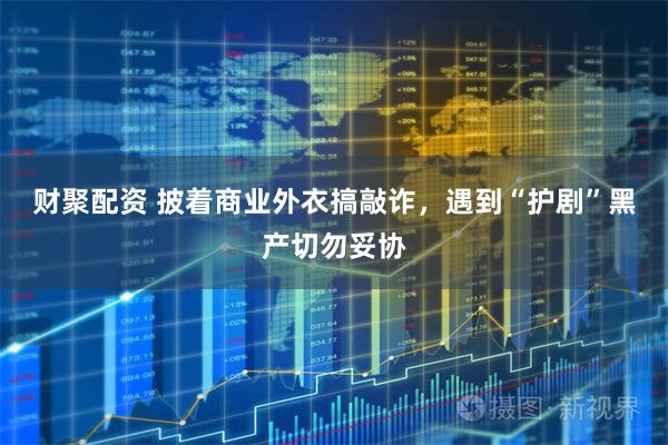 财聚配资 披着商业外衣搞敲诈，遇到“护剧”黑产切勿妥协
