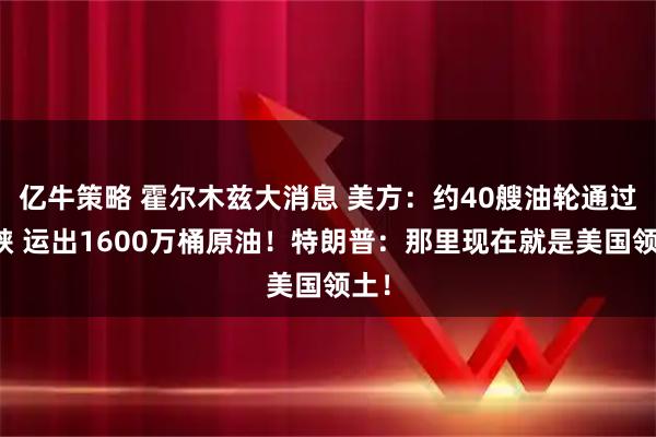 亿牛策略 霍尔木兹大消息 美方：约40艘油轮通过海峡 运出1600万桶原油！特朗普：那里现在就是美国领土！