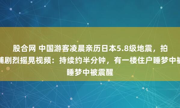 股合网 中国游客凌晨亲历日本5.8级地震，拍下床铺剧烈摇晃视频：持续约半分钟，有一楼住户睡梦中被震醒