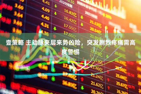 壹策略 主动脉夹层来势凶险，突发剧烈疼痛需高度警惕