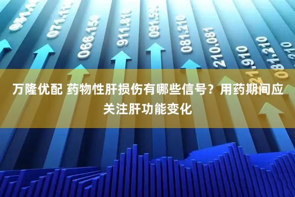 万隆优配 药物性肝损伤有哪些信号?用药期间应关注肝功能变化